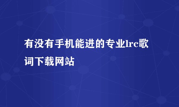 有没有手机能进的专业lrc歌词下载网站