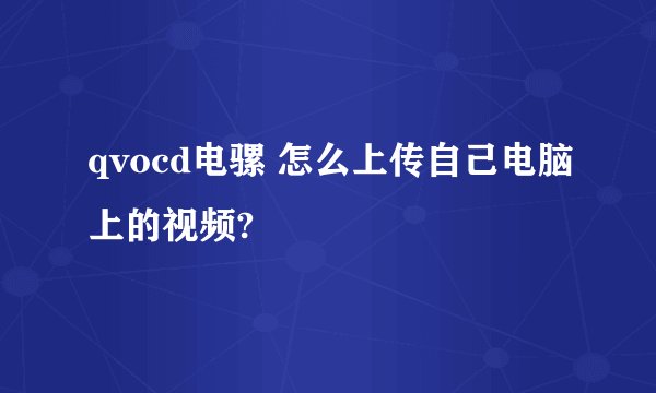 qvocd电骡 怎么上传自己电脑上的视频?