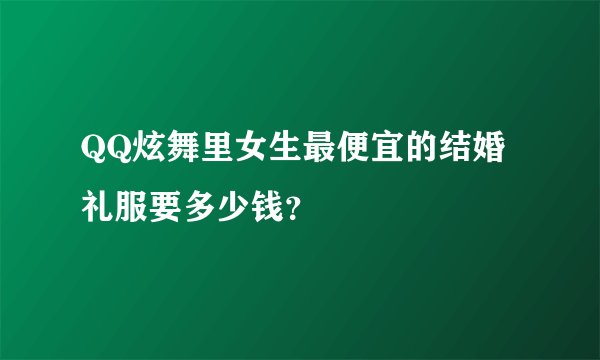 QQ炫舞里女生最便宜的结婚礼服要多少钱？