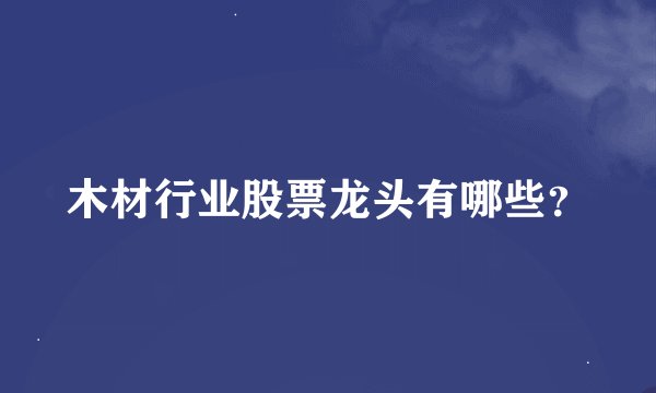 木材行业股票龙头有哪些?