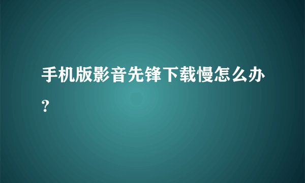 手机版影音先锋下载慢怎么办?