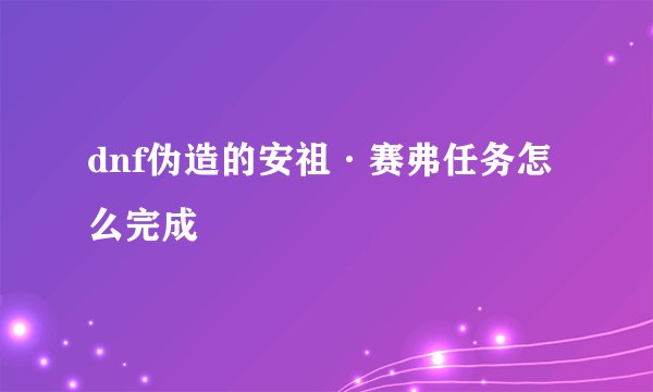 dnf伪造的安祖·赛弗任务怎么完成