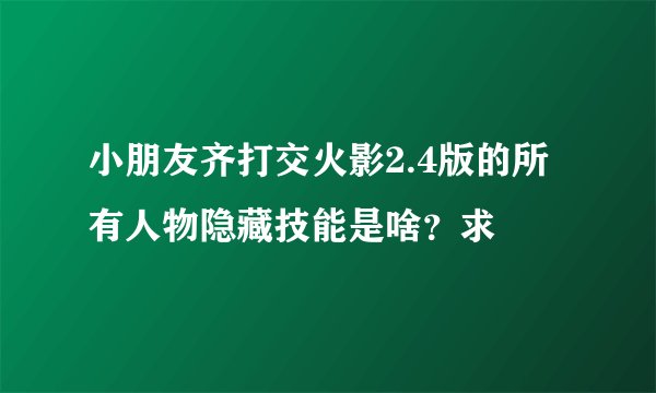 小朋友齐打交火影2.4版的所有人物隐藏技能是啥？求