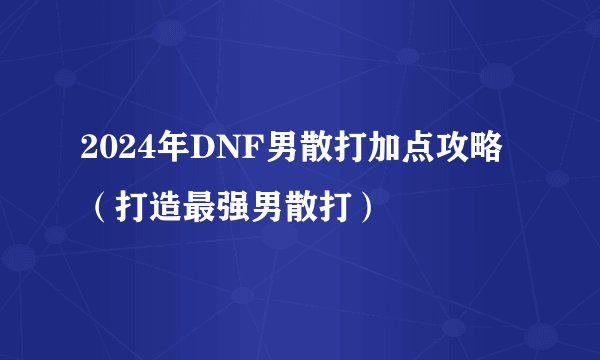 2024年DNF男散打加点攻略(打造最强男散打)