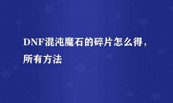 DNF混沌魔石的碎片怎么得,所有方法