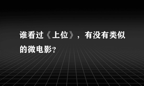 谁看过《上位》，有没有类似的微电影？