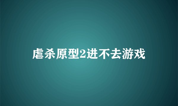 虐杀原型2进不去游戏