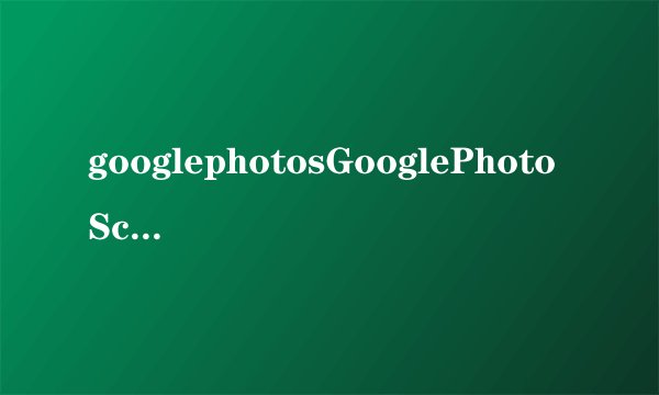 googlephotosGooglePhotoScan打不开怎么解决解决办法介绍