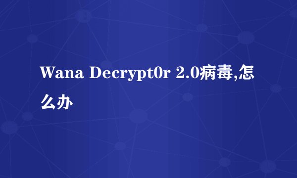 Wana Decrypt0r 2.0病毒,怎么办