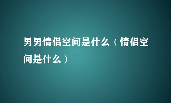 男男情侣空间是什么(情侣空间是什么)