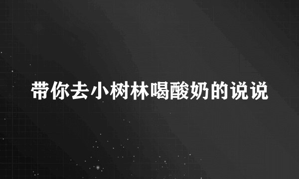 带你去小树林喝酸奶的说说