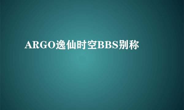 ARGO逸仙时空BBS别称
