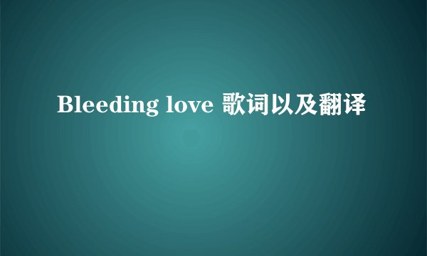 Bleeding love 歌词以及翻译