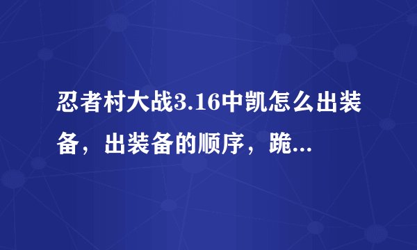忍者村大战3.16中凯怎么出装备，出装备的顺序，跪求给为大虾给个详细答案，谢谢
