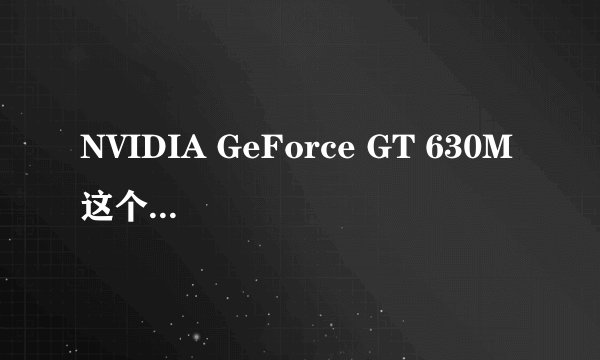 NVIDIA GeForce GT 630M 这个显卡怎么样？笔记本的 还有NVIDIA显卡里面最好的是那个？