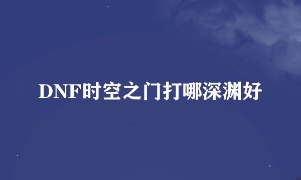 DNF时空之门打哪深渊好