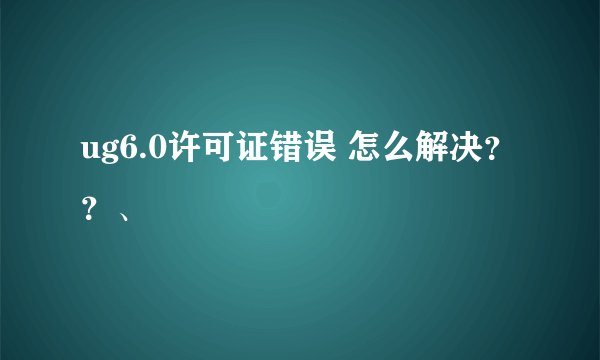 ug6.0许可证错误 怎么解决??、