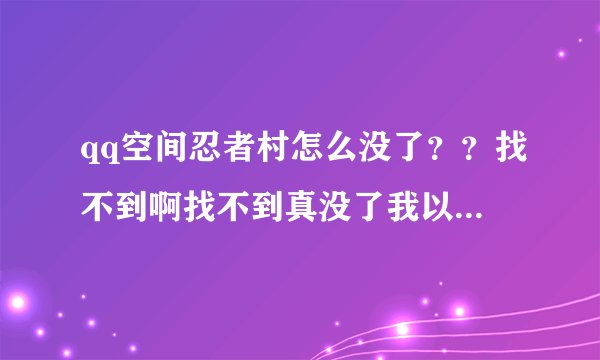 qq空间忍者村怎么没了？？找不到啊找不到真没了我以前玩,今天回去...