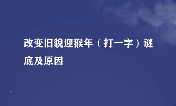 改变旧貌迎猴年（打一字）谜底及原因