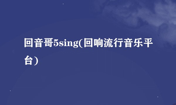 回音哥5sing(回响流行音乐平台)