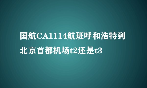 国航CA1114航班呼和浩特到北京首都机场t2还是t3