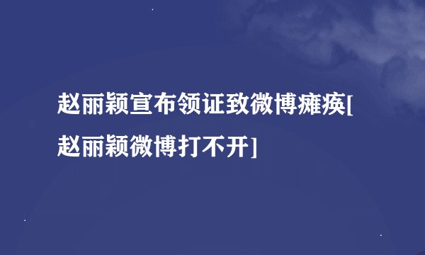赵丽颖宣布领证致微博瘫痪[赵丽颖微博打不开]