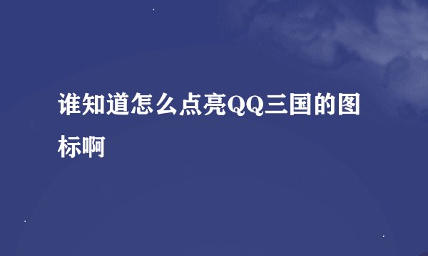 谁知道怎么点亮QQ三国的图标啊