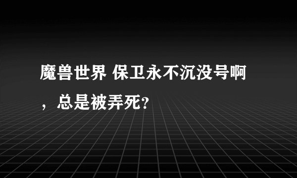 魔兽世界 保卫永不沉没号啊,总是被弄死?