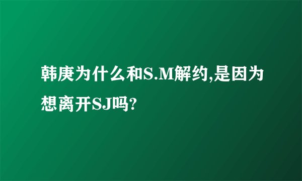 韩庚为什么和S.M解约,是因为想离开SJ吗?