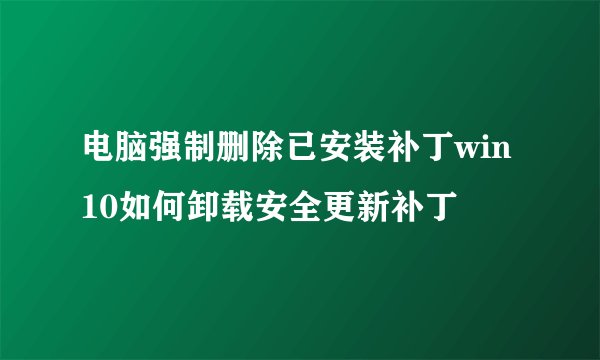 电脑强制删除已安装补丁win10如何卸载安全更新补丁