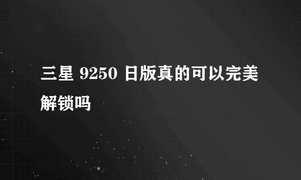 三星 9250 日版真的可以完美解锁吗