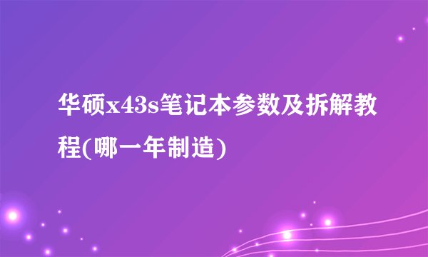 华硕x43s笔记本参数及拆解教程(哪一年制造)