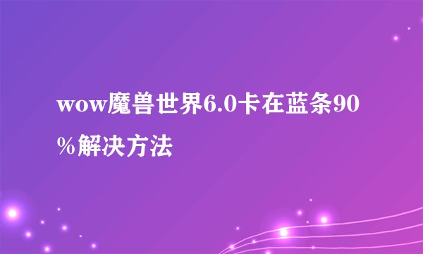 wow魔兽世界6.0卡在蓝条90%解决方法