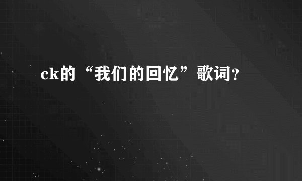 ck的“我们的回忆”歌词？