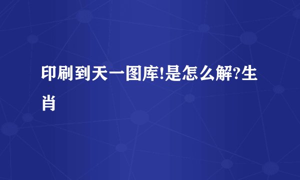 印刷到天一图库!是怎么解?生肖