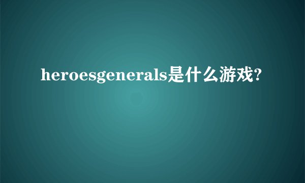 heroesgenerals是什么游戏?