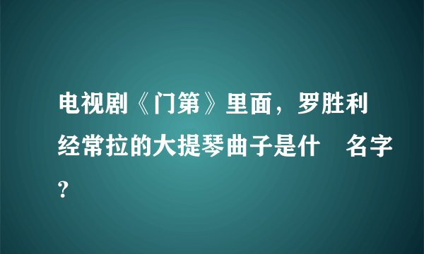 电视剧《门第》里面，罗胜利经常拉的大提琴曲子是什麼名字？