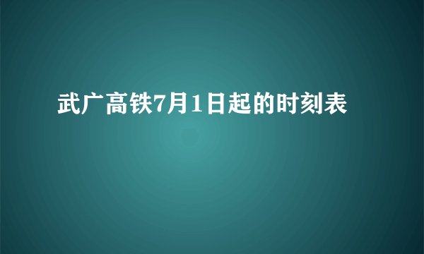 武广高铁7月1日起的时刻表