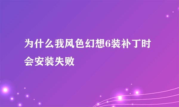 为什么我风色幻想6装补丁时会安装失败