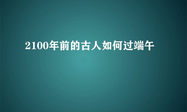 2100年前的古人如何过端午