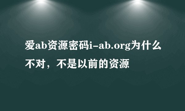 爱ab资源密码i-ab.org为什么不对，不是以前的资源