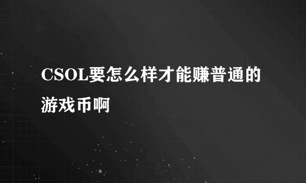 CSOL要怎么样才能赚普通的游戏币啊