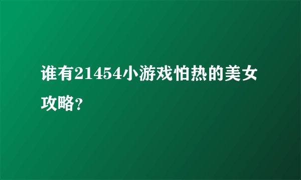 谁有21454小游戏怕热的美女攻略？