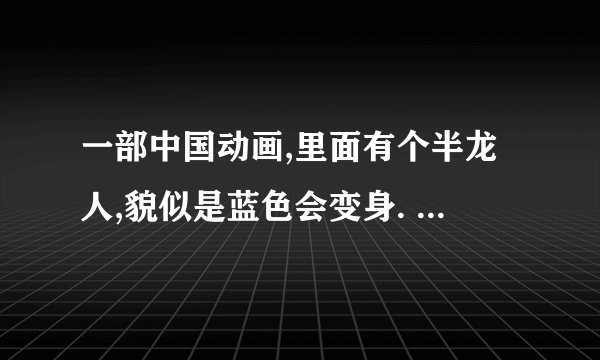 一部中国动画,里面有个半龙人,貌似是蓝色会变身. 主题曲是
