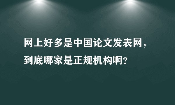网上好多是中国论文发表网，到底哪家是正规机构啊？