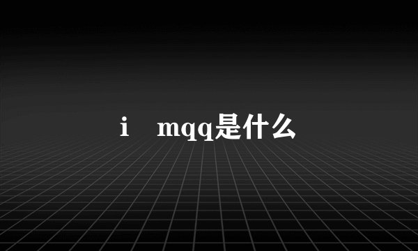 i mqq是什么