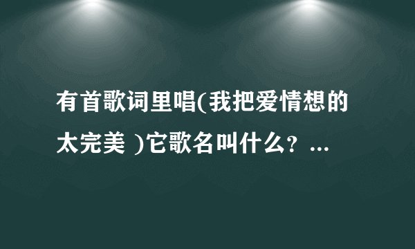 有首歌词里唱(我把爱情想的太完美 )它歌名叫什么?谁唱的?