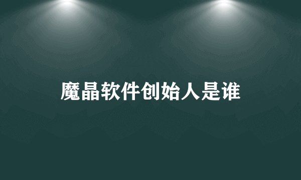 魔晶软件创始人是谁
