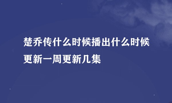 楚乔传什么时候播出什么时候更新一周更新几集