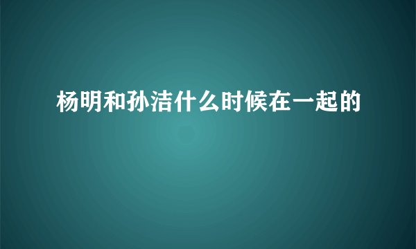 杨明和孙洁什么时候在一起的